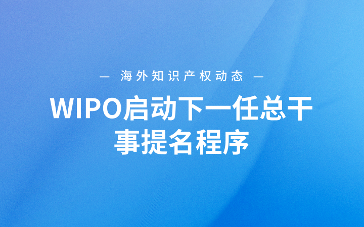 海外知识产权动态丨WIPO启动下一任总干事提名程序；欧专局PACE程序新规正式施行