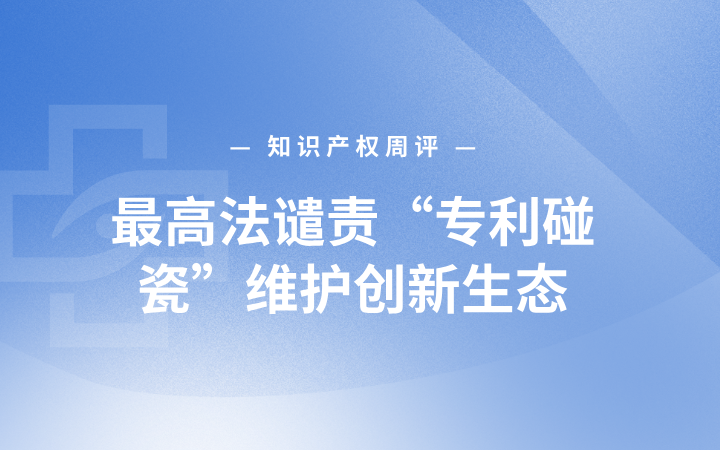 最高法谴责“专利碰瓷”维护创新生态；中德联合声明深化高新技术IP合作；小米获赔500万开启品牌维权新范式