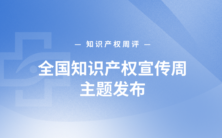 知识产权周评丨全国知识产权宣传周主题发布；国知局提示智能体撰写专利申请风险；创世纪披露商业秘密侵权案赔偿额
