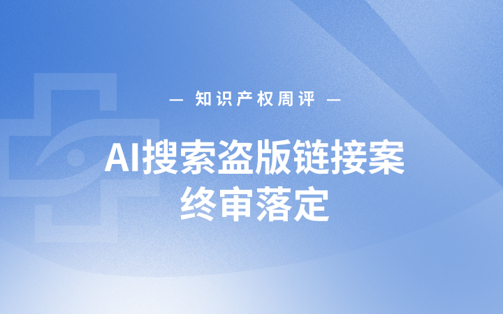知识产权周评丨AI搜索盗版链接案终审落定；全国首例AI代写“种草笔记”案宣判；国知局解读《涉及标准的发明专利申请指引》