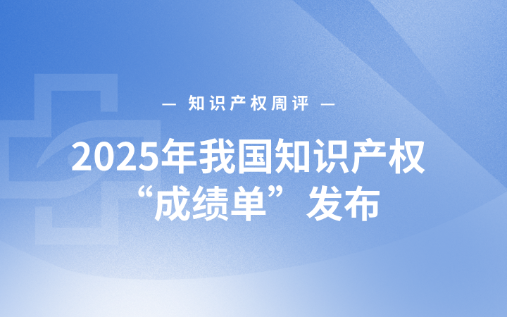 知识产权周评丨2025年我国知识产权“成绩单”发布；最高法发布司法调解典型案例；市监总局发布整治“内卷式”竞争十大案例